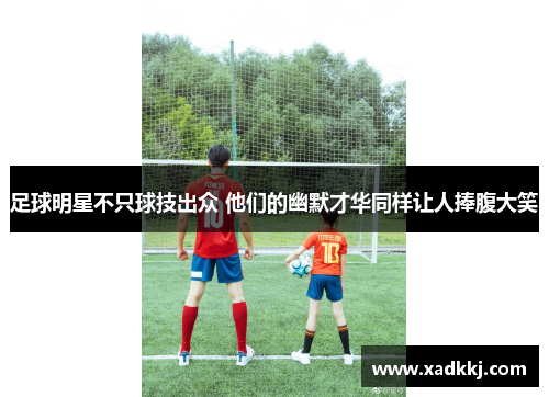 足球明星不只球技出众 他们的幽默才华同样让人捧腹大笑