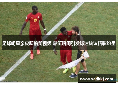 足球明星亲皮筋搞笑视频 爆笑瞬间引发球迷热议精彩纷呈