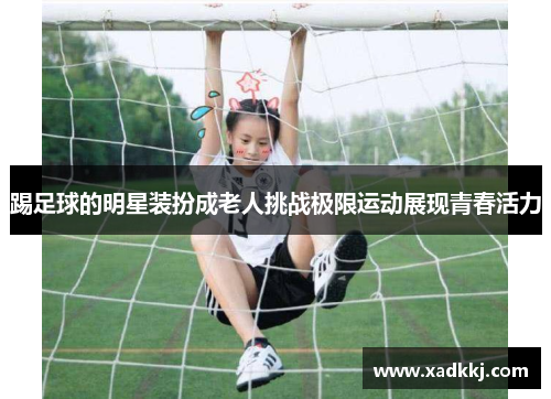 踢足球的明星装扮成老人挑战极限运动展现青春活力